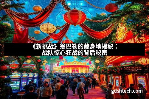 《新挑战》翁巴勒的藏身地揭秘：战队惊心狂战的背后秘密